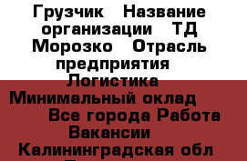 Грузчик › Название организации ­ ТД Морозко › Отрасль предприятия ­ Логистика › Минимальный оклад ­ 19 500 - Все города Работа » Вакансии   . Калининградская обл.,Приморск г.